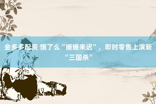 金多多配资 饿了么“姗姗来迟”，即时零售上演新“三国杀”