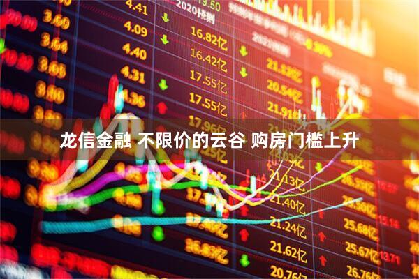 龙信金融 不限价的云谷 购房门槛上升