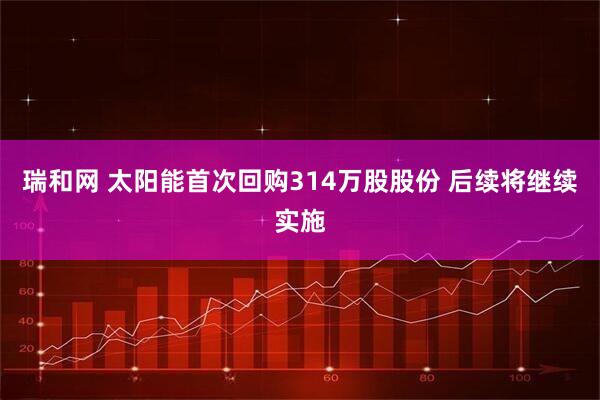 瑞和网 太阳能首次回购314万股股份 后续将继续实施