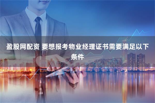 盈股网配资 要想报考物业经理证书需要满足以下条件