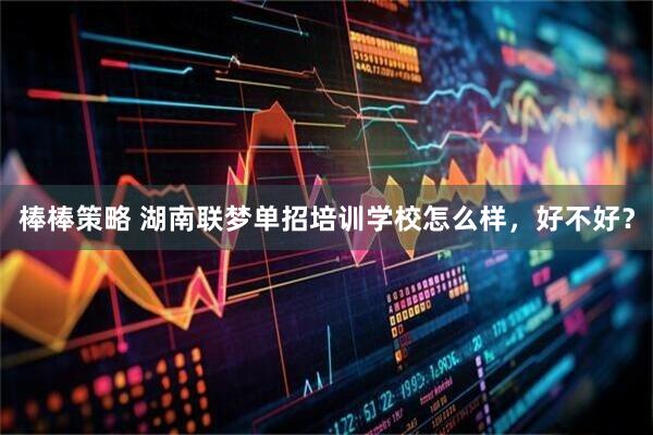 棒棒策略 湖南联梦单招培训学校怎么样，好不好？