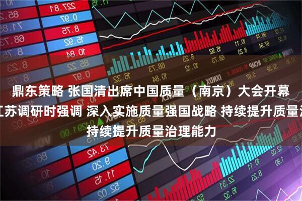 鼎东策略 张国清出席中国质量（南京）大会开幕式并在江苏调研时强调 深入实施质量强国战略 持续提升质量治理能力