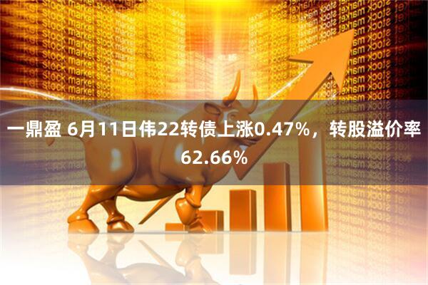 一鼎盈 6月11日伟22转债上涨0.47%，转股溢价率62.66%