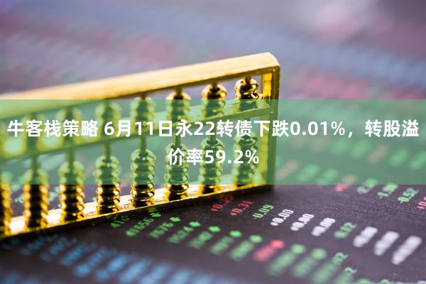 牛客栈策略 6月11日永22转债下跌0.01%，转股溢价率59.2%