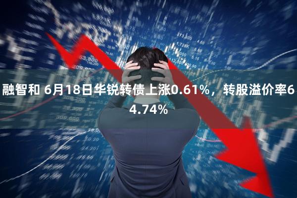 融智和 6月18日华锐转债上涨0.61%，转股溢价率64.74%