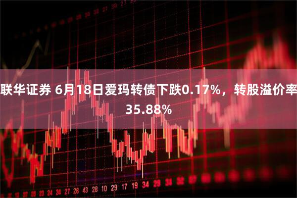 联华证券 6月18日爱玛转债下跌0.17%，转股溢价率35.88%