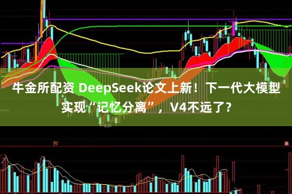 牛金所配资 DeepSeek论文上新！下一代大模型实现“记忆分离”，V4不远了？