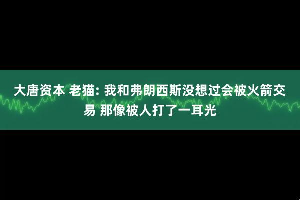 大唐资本 老猫: 我和弗朗西斯没想过会被火箭交易 那像被人打了一耳光