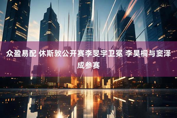 众盈易配 休斯敦公开赛李旻宇卫冕 李昊桐与窦泽成参赛