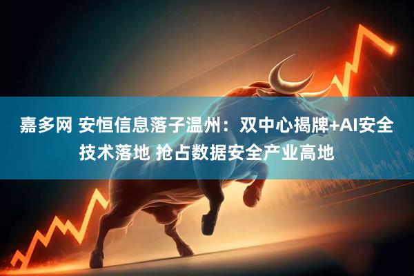 嘉多网 安恒信息落子温州：双中心揭牌+AI安全技术落地 抢占数据安全产业高地